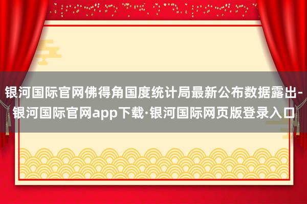 银河国际官网佛得角国度统计局最新公布数据露出-银河国际官网app下载·银河国际网页版登录入口