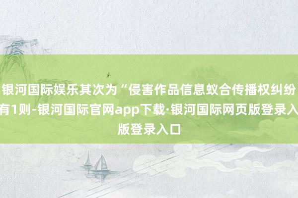银河国际娱乐其次为“侵害作品信息蚁合传播权纠纷”有1则-银河国际官网app下载·银河国际网页版登录入口