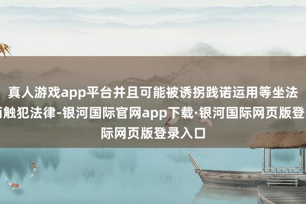 真人游戏app平台并且可能被诱拐践诺运用等坐法行径而触犯法律-银河国际官网app下载·银河国际网页版登录入口