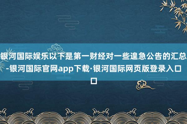 银河国际娱乐以下是第一财经对一些遑急公告的汇总-银河国际官网app下载·银河国际网页版登录入口