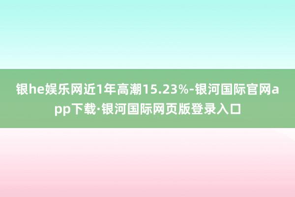 银he娱乐网近1年高潮15.23%-银河国际官网app下载·银河国际网页版登录入口