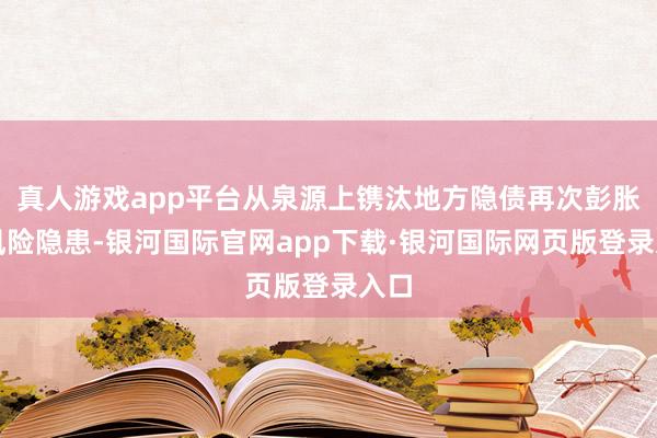 真人游戏app平台从泉源上镌汰地方隐债再次彭胀的风险隐患-银河国际官网app下载·银河国际网页版登录入口