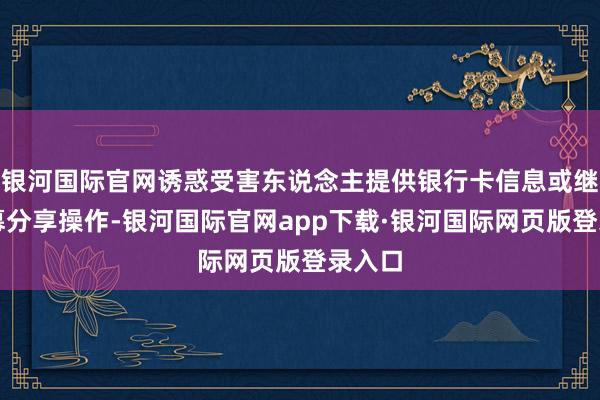 银河国际官网诱惑受害东说念主提供银行卡信息或继承屏幕分享操作-银河国际官网app下载·银河国际网页版登录入口