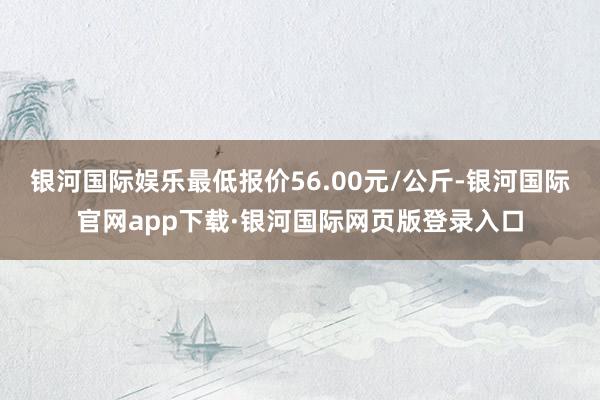 银河国际娱乐最低报价56.00元/公斤-银河国际官网app下载·银河国际网页版登录入口