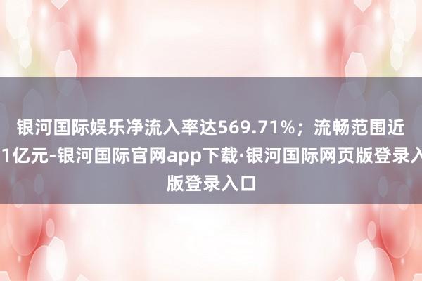 银河国际娱乐净流入率达569.71%；流畅范围近131亿元-银河国际官网app下载·银河国际网页版登录入口