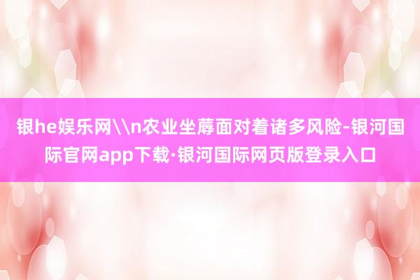 银he娱乐网\n农业坐蓐面对着诸多风险-银河国际官网app下载·银河国际网页版登录入口
