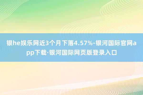 银he娱乐网近3个月下落4.57%-银河国际官网app下载·银河国际网页版登录入口