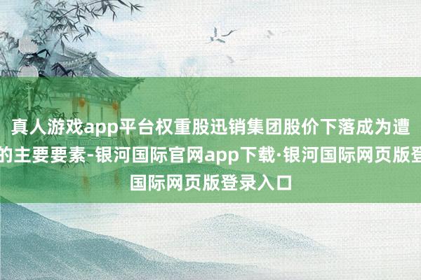 真人游戏app平台权重股迅销集团股价下落成为遭殃股指的主要要素-银河国际官网app下载·银河国际网页版登录入口