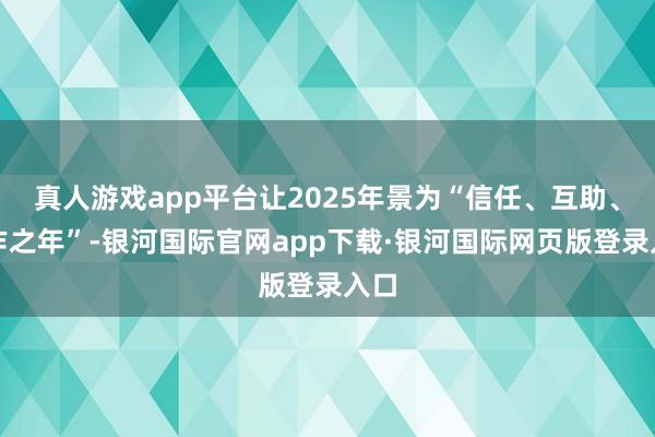 真人游戏app平台让2025年景为“信任、互助、合作之年”-银河国际官网app下载·银河国际网页版登录入口