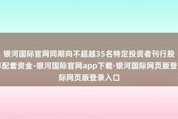 银河国际官网同期向不超越35名特定投资者刊行股份召募配套资金-银河国际官网app下载·银河国际网页版登录入口