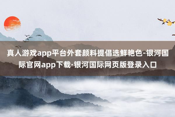 真人游戏app平台外套颜料提倡选鲜艳色-银河国际官网app下载·银河国际网页版登录入口