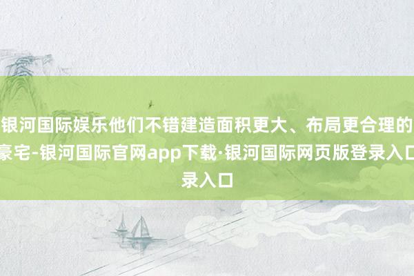 银河国际娱乐他们不错建造面积更大、布局更合理的豪宅-银河国际官网app下载·银河国际网页版登录入口