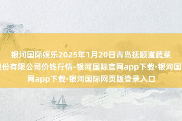 银河国际娱乐2025年1月20日青岛抚顺道蔬菜副食物批发市集股份有限公司价钱行情-银河国际官网app下载·银河国际网页版登录入口