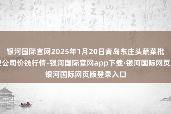 银河国际官网2025年1月20日青岛东庄头蔬菜批发市集有限公司价钱行情-银河国际官网app下载·银河国际网页版登录入口
