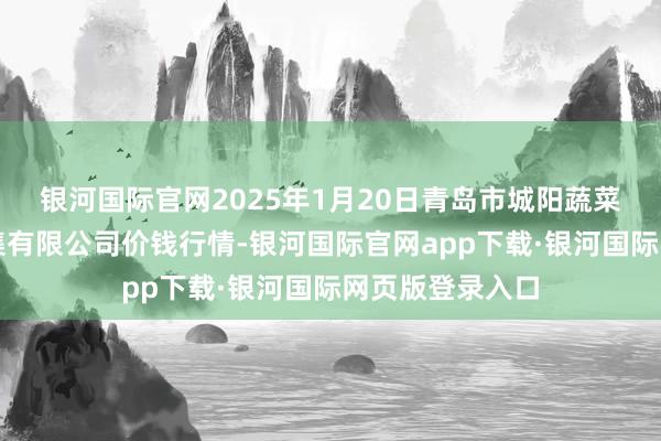 银河国际官网2025年1月20日青岛市城阳蔬菜水产物批发市集有限公司价钱行情-银河国际官网app下载·银河国际网页版登录入口