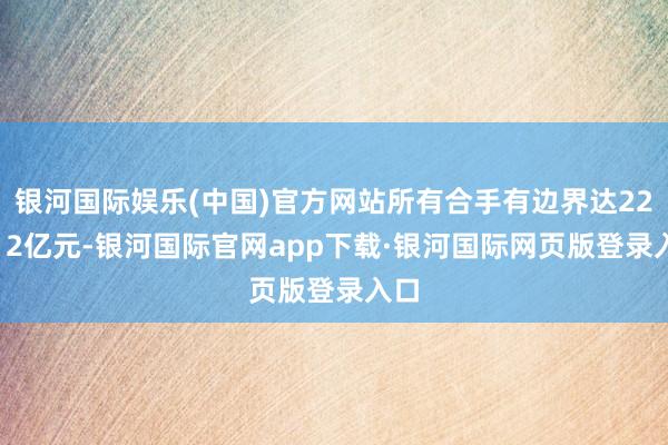 银河国际娱乐(中国)官方网站所有合手有边界达223.12亿元-银河国际官网app下载·银河国际网页版登录入口