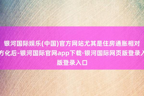 银河国际娱乐(中国)官方网站尤其是住房通胀相对平方化后-银河国际官网app下载·银河国际网页版登录入口