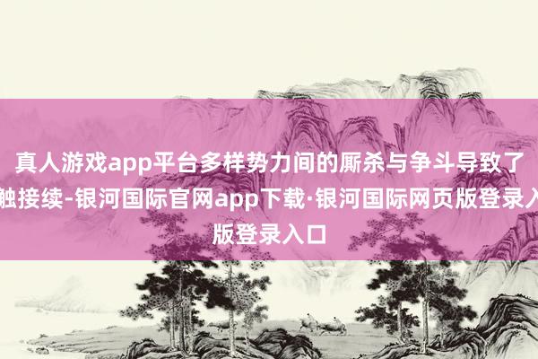 真人游戏app平台多样势力间的厮杀与争斗导致了接触接续-银河国际官网app下载·银河国际网页版登录入口