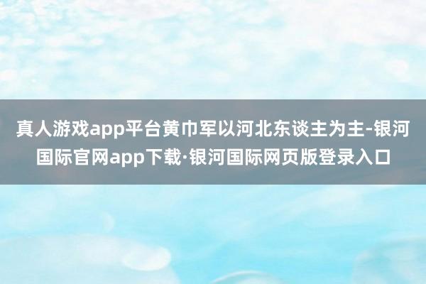 真人游戏app平台黄巾军以河北东谈主为主-银河国际官网app下载·银河国际网页版登录入口