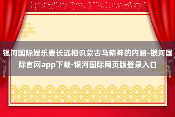银河国际娱乐要长远相识蒙古马精神的内涵-银河国际官网app下载·银河国际网页版登录入口