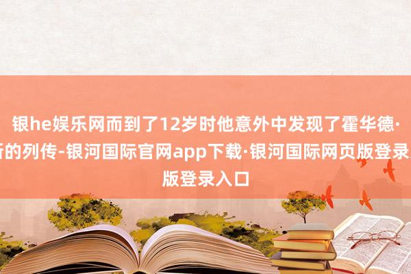 银he娱乐网而到了12岁时他意外中发现了霍华德·休斯的列传-银河国际官网app下载·银河国际网页版登录入口