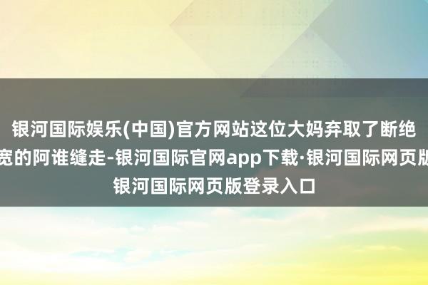 银河国际娱乐(中国)官方网站这位大妈弃取了断绝桩傍边最宽的阿谁缝走-银河国际官网app下载·银河国际网页版登录入口