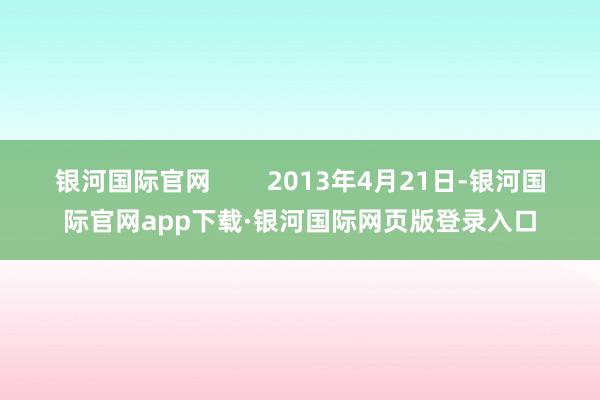 银河国际官网        2013年4月21日-银河国际官网app下载·银河国际网页版登录入口