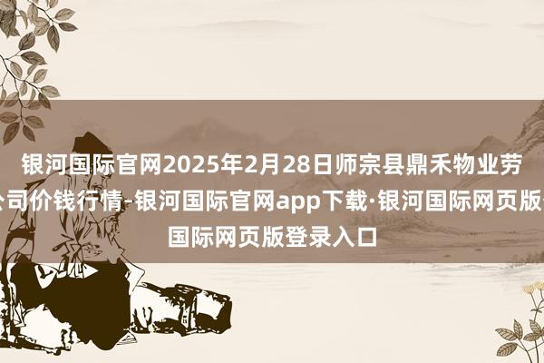 银河国际官网2025年2月28日师宗县鼎禾物业劳动有限公司价钱行情-银河国际官网app下载·银河国际网页版登录入口