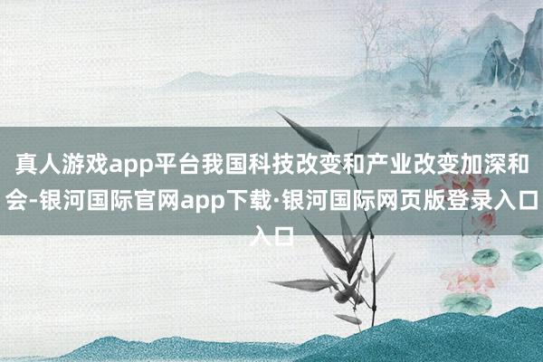 真人游戏app平台我国科技改变和产业改变加深和会-银河国际官网app下载·银河国际网页版登录入口