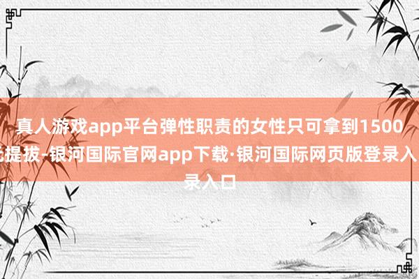 真人游戏app平台弹性职责的女性只可拿到1500元提拔-银河国际官网app下载·银河国际网页版登录入口