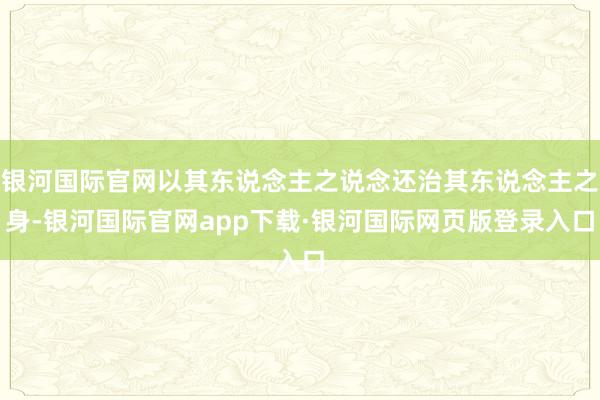 银河国际官网以其东说念主之说念还治其东说念主之身-银河国际官网app下载·银河国际网页版登录入口