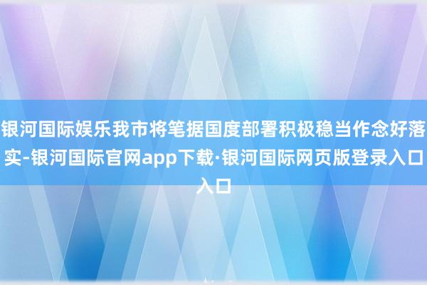 银河国际娱乐我市将笔据国度部署积极稳当作念好落实-银河国际官网app下载·银河国际网页版登录入口