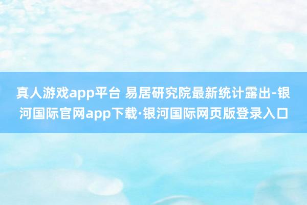真人游戏app平台 　　易居研究院最新统计露出-银河国际官网app下载·银河国际网页版登录入口