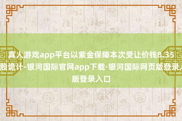 真人游戏app平台以紫金保障本次受让价钱8.35元/股诡计-银河国际官网app下载·银河国际网页版登录入口
